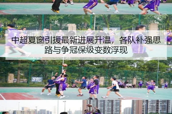 中超夏窗引援最新进展升温，各队补强思路与争冠保级变数浮现